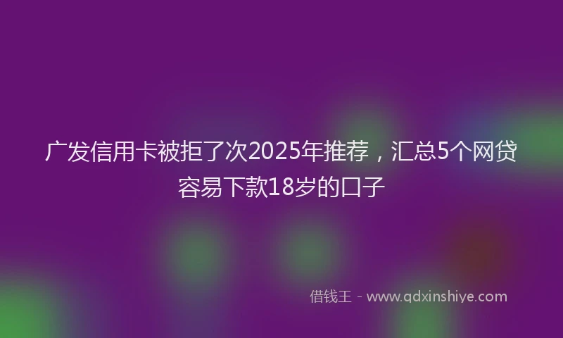 广发信用卡被拒了次2025年推荐，汇总5个网贷容易下款18岁的口子