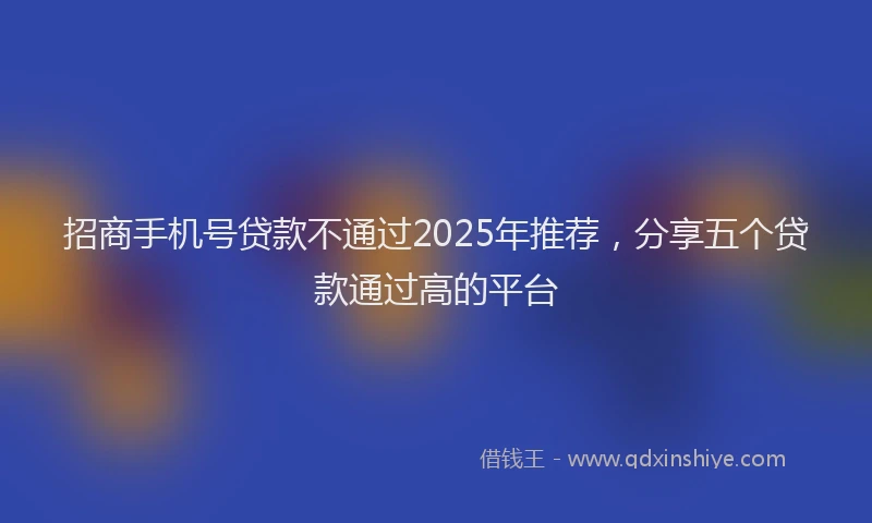 招商手机号贷款不通过2025年推荐，分享五个贷款通过高的平台