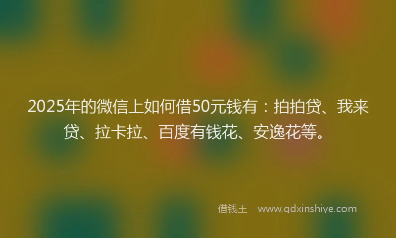 2025年的微信上如何借50元钱有：拍拍贷、我来贷、拉卡拉、百度有钱花、安逸花等。
