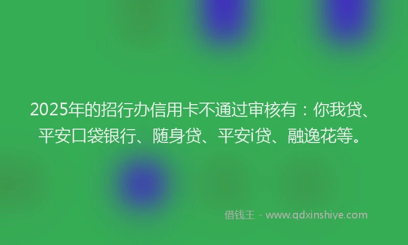 2025年的招行办信用卡不通过审核有：你我贷、平安口袋银行、随身贷、平安i贷、融逸花等。