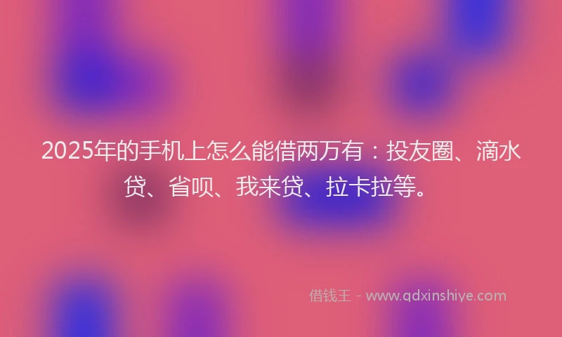2025年的手机上怎么能借两万有：投友圈、滴水贷、省呗、我来贷、拉卡拉等。
