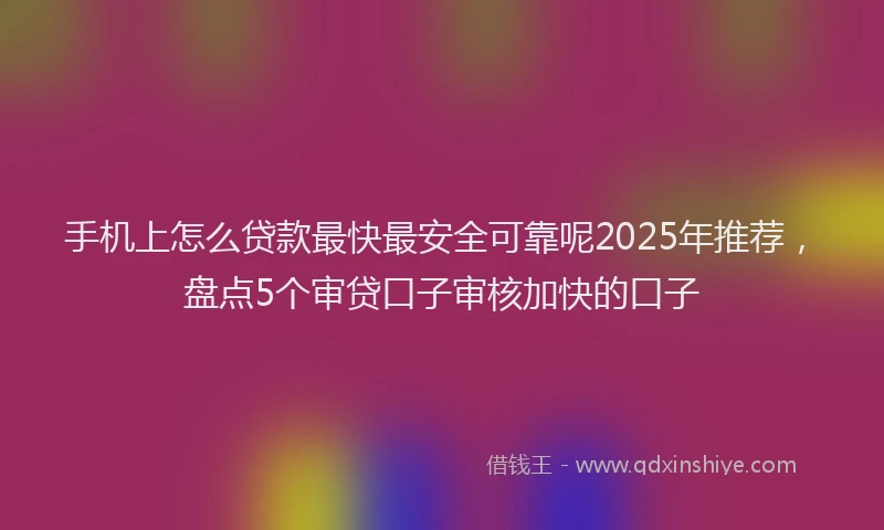 手机上怎么贷款最快最安全可靠呢2025年推荐，盘点5个审贷口子审核加快的口子