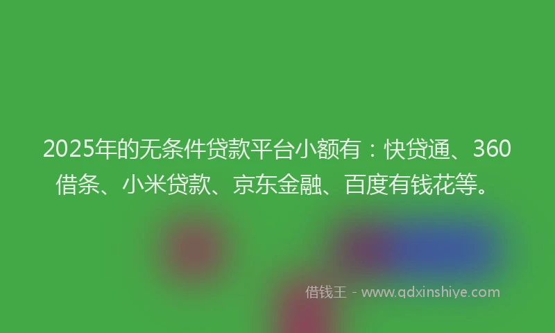 2025年的无条件贷款平台小额有：快贷通、360借条、小米贷款、京东金融、百度有钱花等。