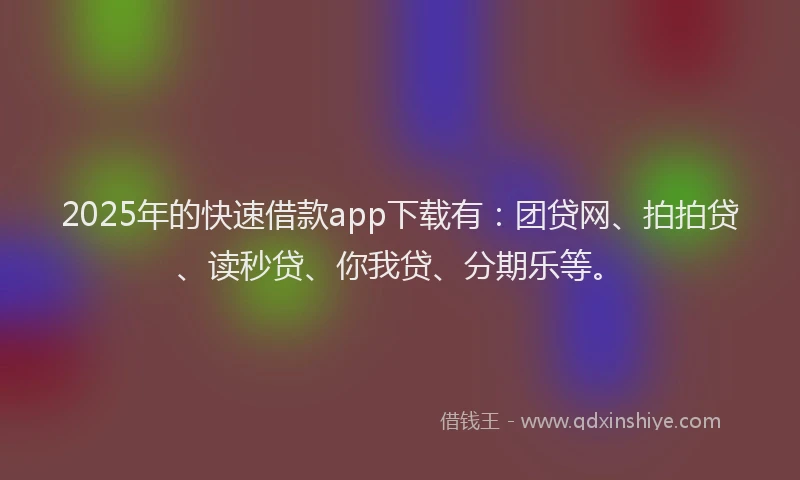 2025年的快速借款app下载有：团贷网、拍拍贷、读秒贷、你我贷、分期乐等。