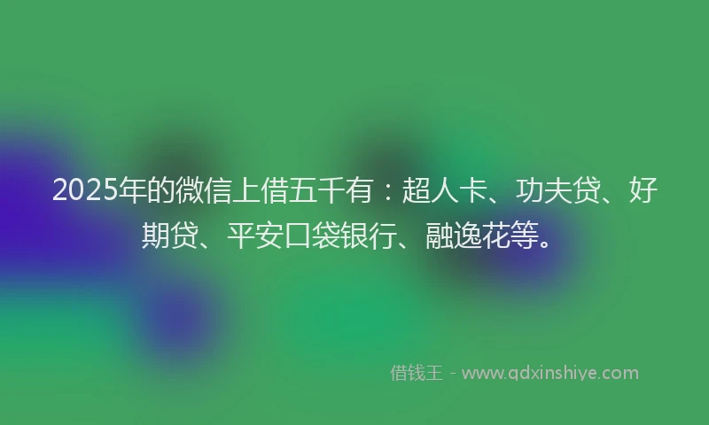 2025年的微信上借五千有：超人卡、功夫贷、好期贷、平安口袋银行、融逸花等。