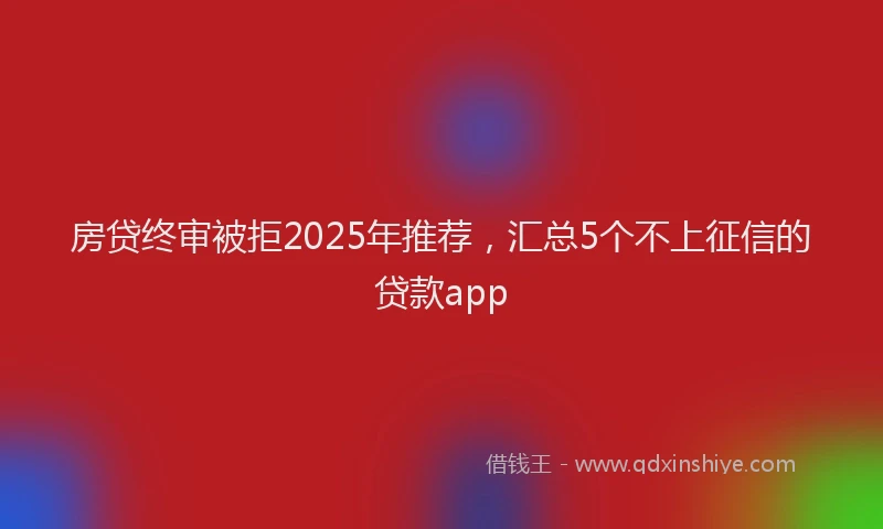 房贷终审被拒2025年推荐，汇总5个不上征信的贷款app