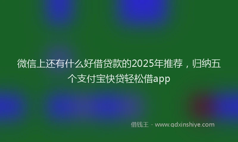 微信上还有什么好借贷款的2025年推荐，归纳五个支付宝快贷轻松借app