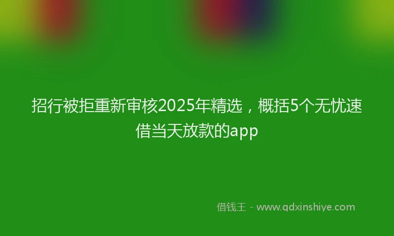 招行被拒重新审核2025年精选，概括5个无忧速借当天放款的app