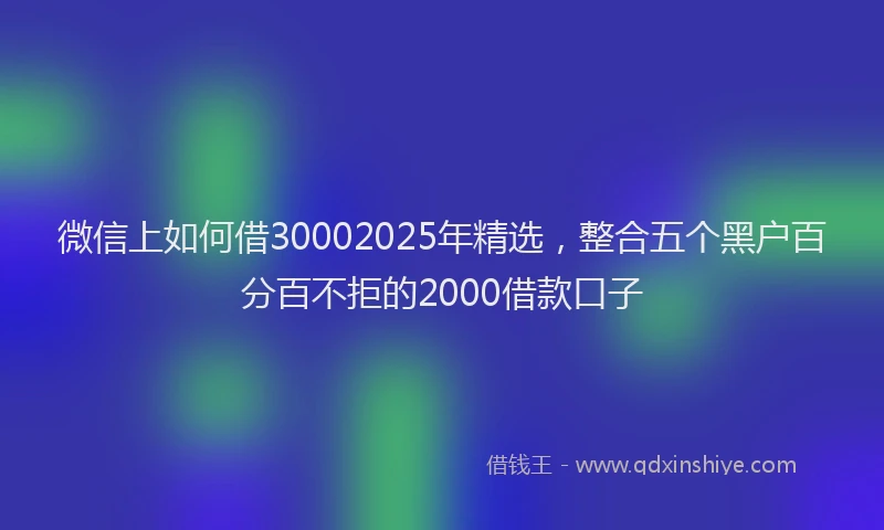 微信上如何借30002025年精选，整合五个黑户百分百不拒的2000借款口子