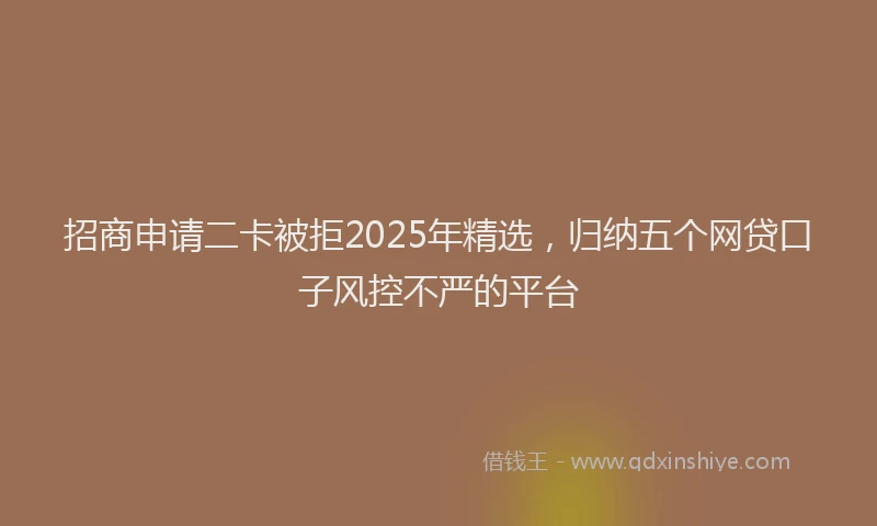 招商申请二卡被拒2025年精选，归纳五个网贷口子风控不严的平台