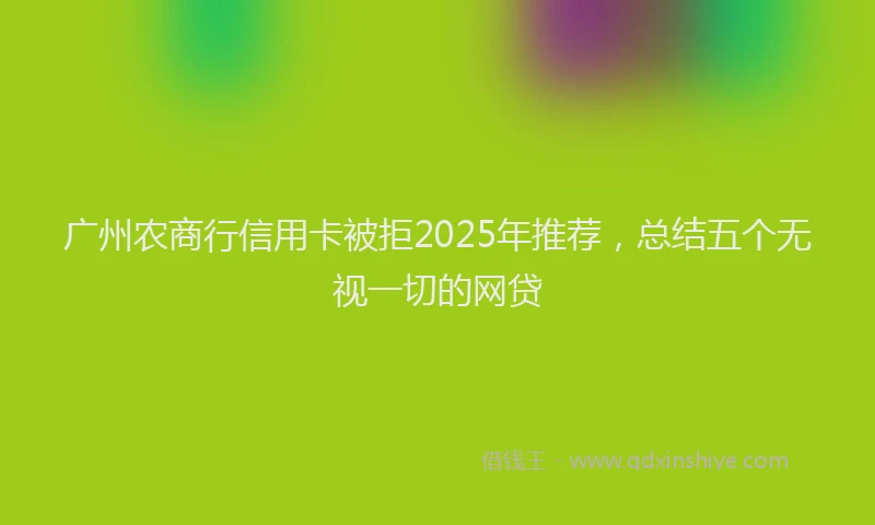 广州农商行信用卡被拒2025年推荐，总结五个无视一切的网贷