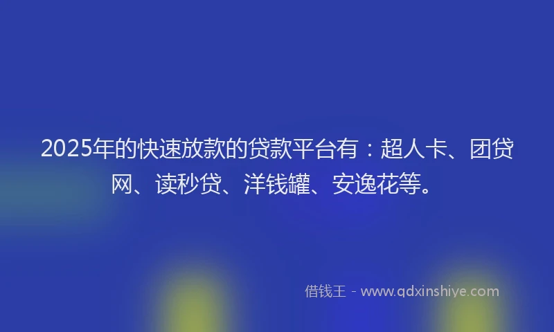 2025年的快速放款的贷款平台有：超人卡、团贷网、读秒贷、洋钱罐、安逸花等。