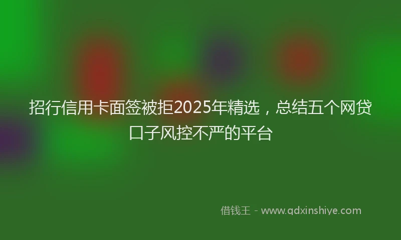 招行信用卡面签被拒2025年精选，总结五个网贷口子风控不严的平台