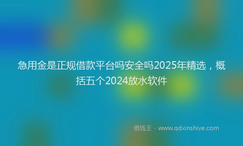 急用金是正规借款平台吗安全吗2025年精选，概括五个2024放水软件