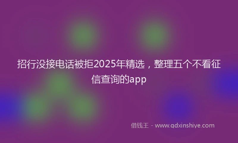 招行没接电话被拒2025年精选，整理五个不看征信查询的app