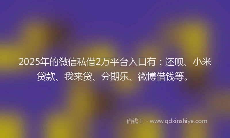 2025年的微信私借2万平台入口有：还呗、小米贷款、我来贷、分期乐、微博借钱等。
