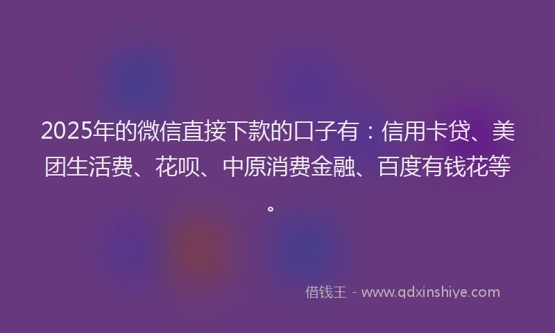 2025年的微信直接下款的口子有：信用卡贷、美团生活费、花呗、中原消费金融、百度有钱花等。