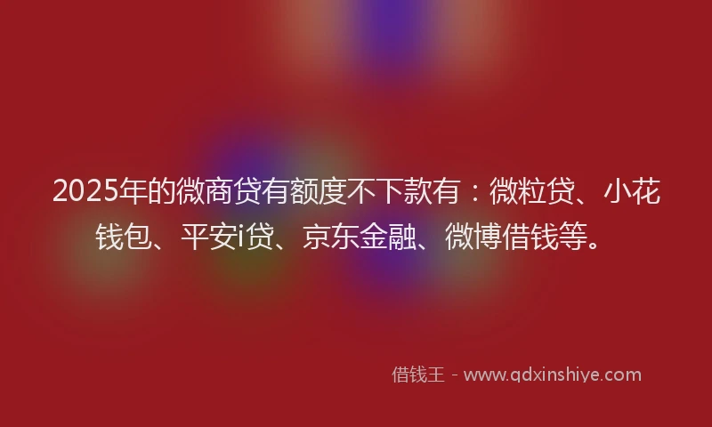 2025年的微商贷有额度不下款有：微粒贷、小花钱包、平安i贷、京东金融、微博借钱等。