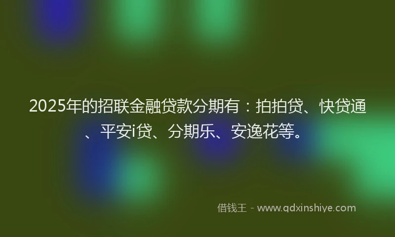 2025年的招联金融贷款分期有：拍拍贷、快贷通、平安i贷、分期乐、安逸花等。
