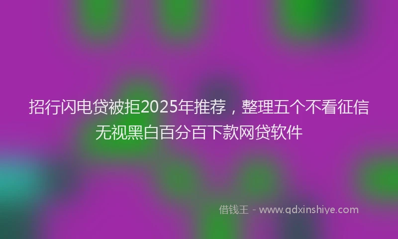 招行闪电贷被拒2025年推荐，整理五个不看征信无视黑白百分百下款网贷软件