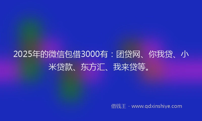2025年的微信包借3000有：团贷网、你我贷、小米贷款、东方汇、我来贷等。