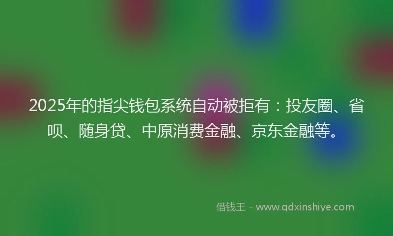 2025年的指尖钱包系统自动被拒有：投友圈、省呗、随身贷、中原消费金融、京东金融等。