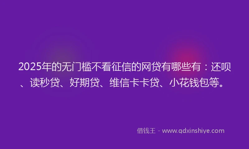 2025年的无门槛不看征信的网贷有哪些有：还呗、读秒贷、好期贷、维信卡卡贷、小花钱包等。