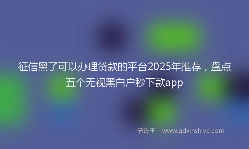 征信黑了可以办理贷款的平台2025年推荐，盘点五个无视黑白户秒下款app