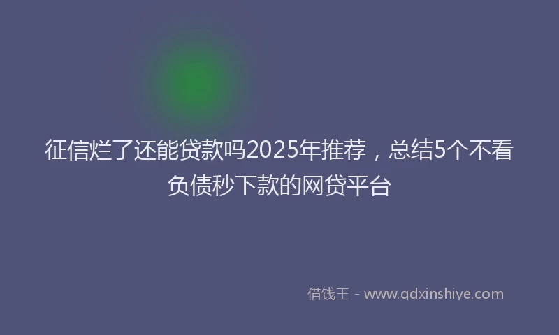 征信烂了还能贷款吗2025年推荐，总结5个不看负债秒下款的网贷平台
