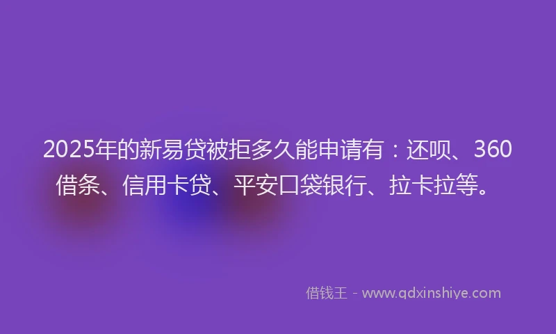 2025年的新易贷被拒多久能申请有：还呗、360借条、信用卡贷、平安口袋银行、拉卡拉等。