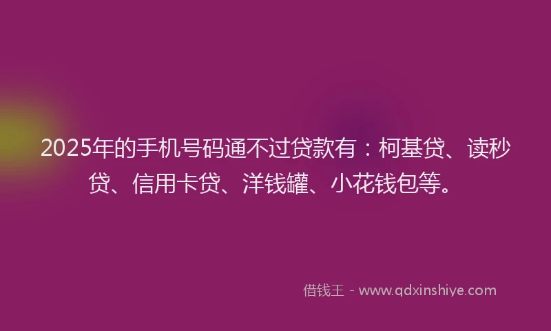2025年的手机号码通不过贷款有：柯基贷、读秒贷、信用卡贷、洋钱罐、小花钱包等。