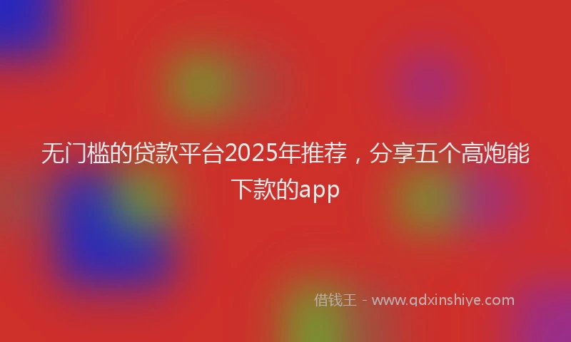 无门槛的贷款平台2025年推荐，分享五个高炮能下款的app