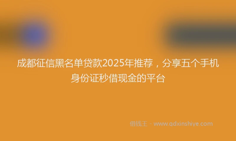 成都征信黑名单贷款2025年推荐，分享五个手机身份证秒借现金的平台