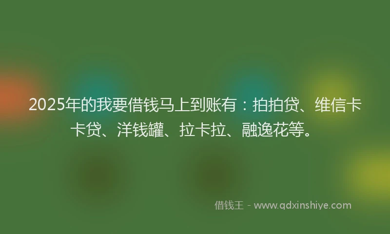 2025年的我要借钱马上到账有：拍拍贷、维信卡卡贷、洋钱罐、拉卡拉、融逸花等。