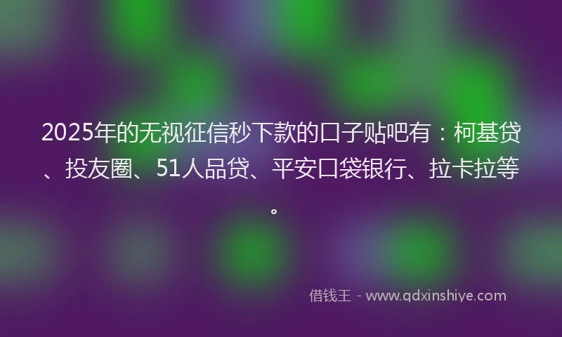2025年的无视征信秒下款的口子贴吧有：柯基贷、投友圈、51人品贷、平安口袋银行、拉卡拉等。