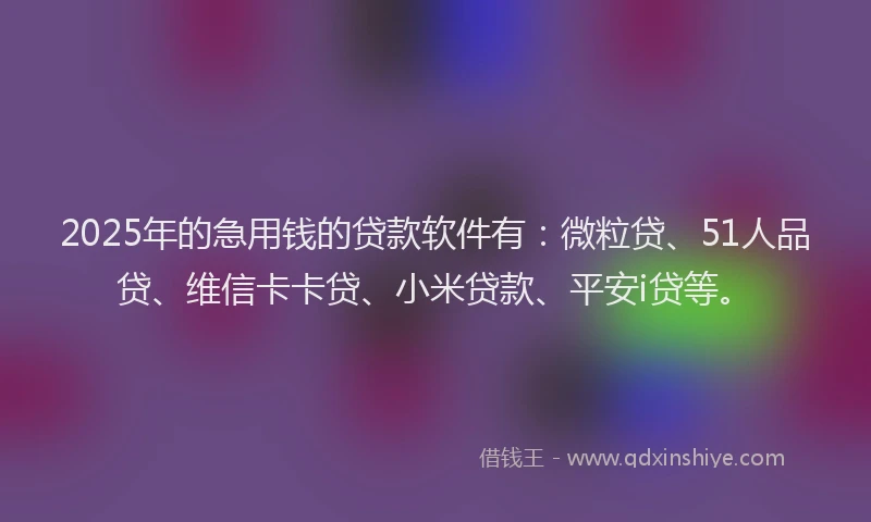 2025年的急用钱的贷款软件有：微粒贷、51人品贷、维信卡卡贷、小米贷款、平安i贷等。