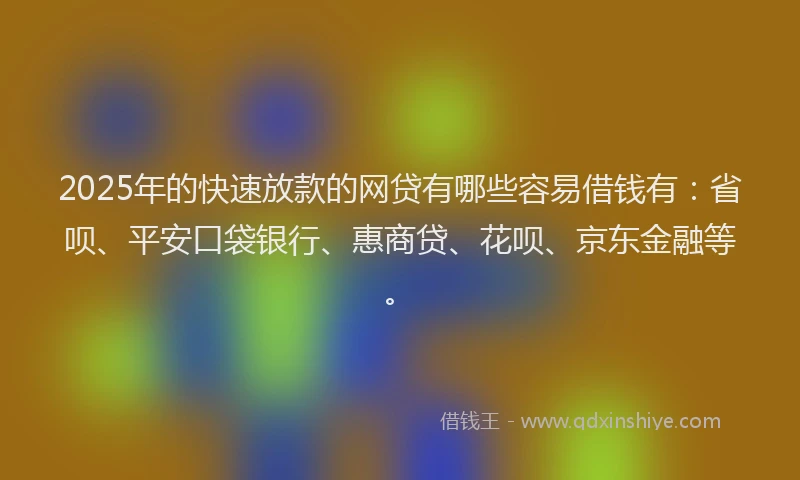 2025年的快速放款的网贷有哪些容易借钱有：省呗、平安口袋银行、惠商贷、花呗、京东金融等。