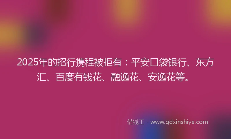 2025年的招行携程被拒有：平安口袋银行、东方汇、百度有钱花、融逸花、安逸花等。