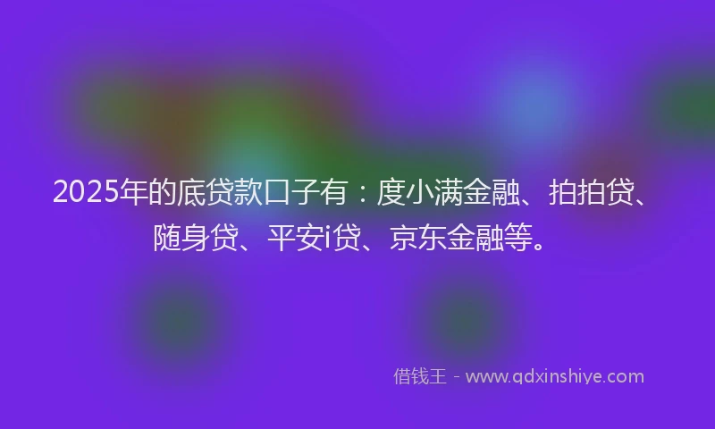 2025年的底贷款口子有：度小满金融、拍拍贷、随身贷、平安i贷、京东金融等。