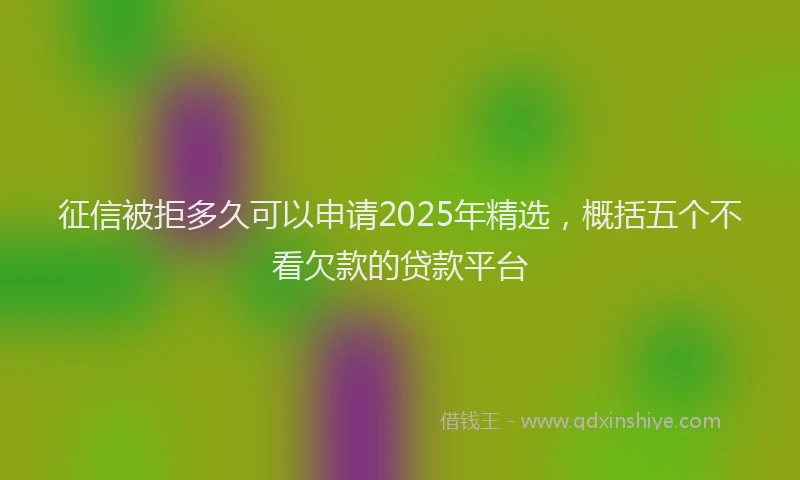 征信被拒多久可以申请2025年精选，概括五个不看欠款的贷款平台