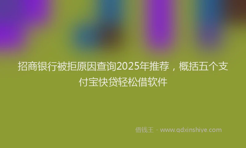 招商银行被拒原因查询2025年推荐，概括五个支付宝快贷轻松借软件