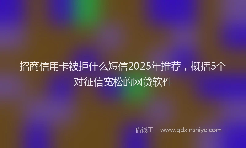 招商信用卡被拒什么短信2025年推荐，概括5个对征信宽松的网贷软件