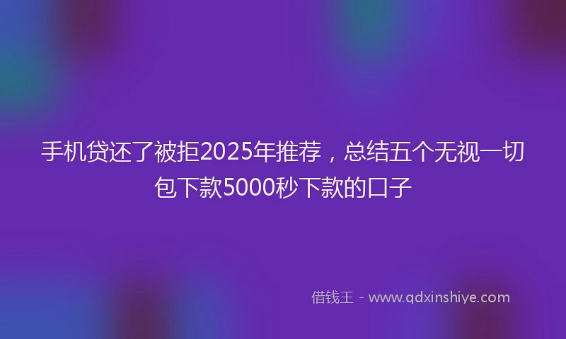 手机贷还了被拒2025年推荐，总结五个无视一切包下款5000秒下款的口子