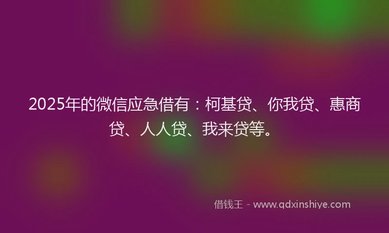 2025年的微信应急借有：柯基贷、你我贷、惠商贷、人人贷、我来贷等。