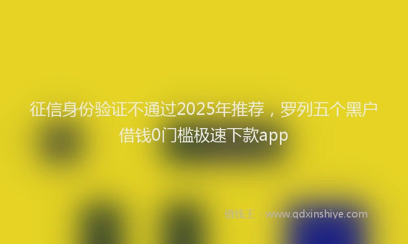 征信身份验证不通过2025年推荐，罗列五个黑户借钱0门槛极速下款app
