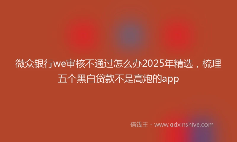 微众银行we审核不通过怎么办2025年精选，梳理五个黑白贷款不是高炮的app