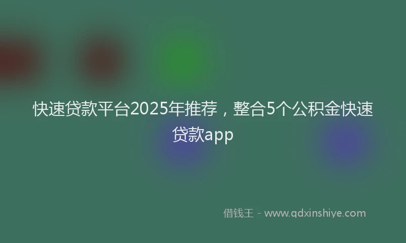 快速贷款平台2025年推荐，整合5个公积金快速贷款app