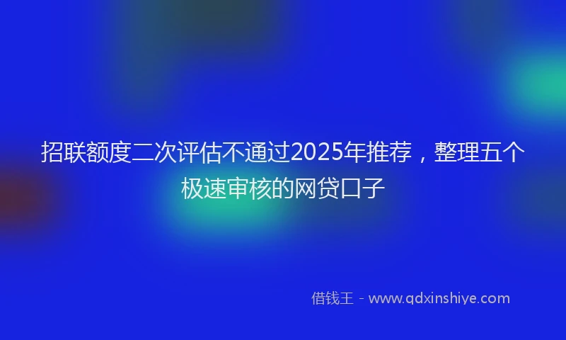 招联额度二次评估不通过2025年推荐，整理五个极速审核的网贷口子