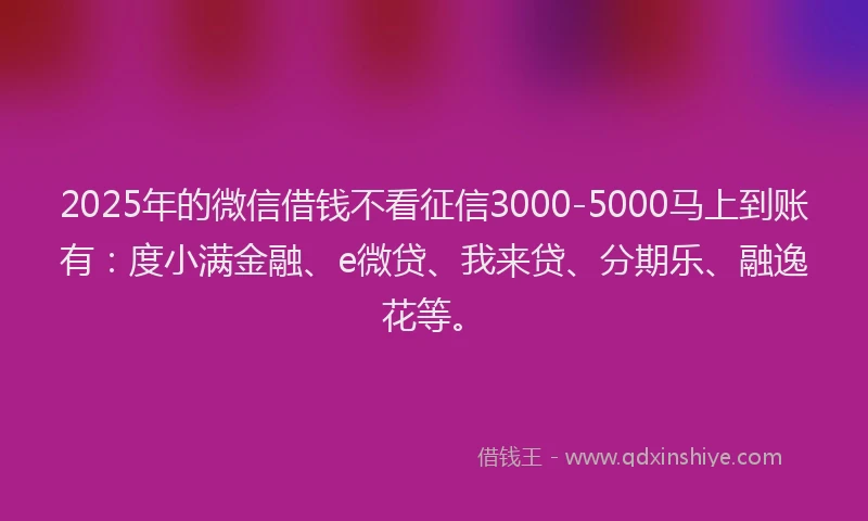 2025年的微信借钱不看征信3000-5000马上到账有：度小满金融、e微贷、我来贷、分期乐、融逸花等。