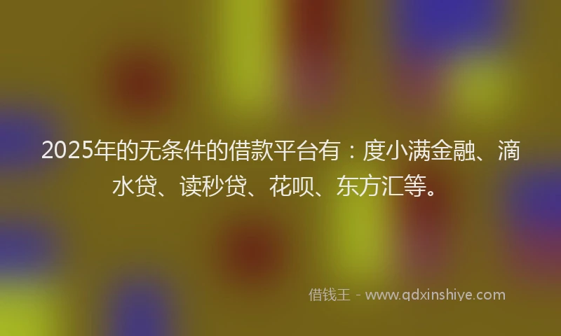 2025年的无条件的借款平台有：度小满金融、滴水贷、读秒贷、花呗、东方汇等。